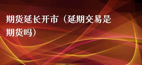 期货延长开市（延期交易是期货吗）_https://www.xyskdbj.com_期货平台_第1张