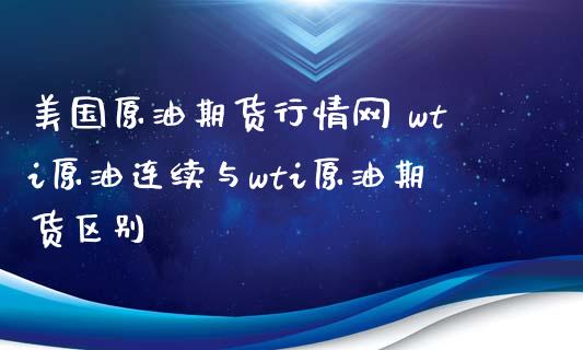 美国原油期货行情网 wti原油连续与wti原油期货区别_https://www.xyskdbj.com_期货学院_第1张