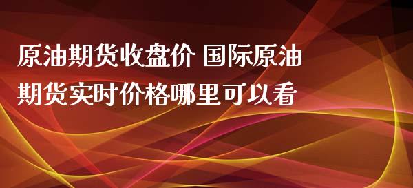 原油期货收盘价 国际原油期货实时价格哪里可以看_https://www.xyskdbj.com_期货平台_第1张