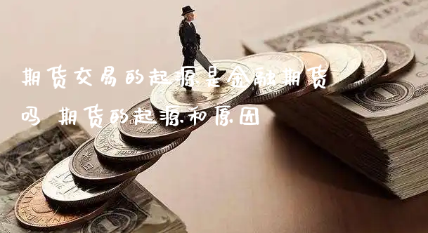 期货交易的起源是金融期货吗 期货的起源和原因_https://www.xyskdbj.com_期货学院_第1张