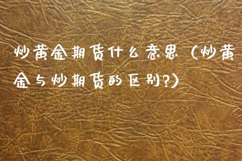 炒黄金期货什么意思（炒黄金与炒期货的区别?）_https://www.xyskdbj.com_期货学院_第1张