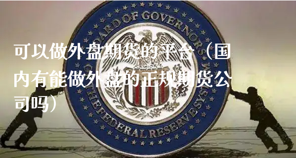 可以做外盘期货的平台（国内有能做外盘的正规期货公司吗）_https://www.xyskdbj.com_期货平台_第1张