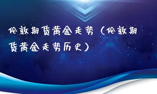 伦敦期货黄金走势（伦敦期货黄金走势历史）_https://www.xyskdbj.com_原油直播_第1张