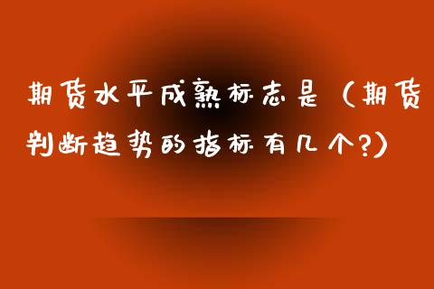 期货水平成熟标志是（期货判断趋势的指标有几个?）_https://www.xyskdbj.com_期货学院_第1张