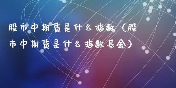 股市中期货是什么指数（股市中期货是什么指数基金）_https://www.xyskdbj.com_原油直播_第1张