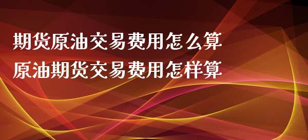 期货原油交易费用怎么算 原油期货交易费用怎样算_https://www.xyskdbj.com_原油行情_第1张