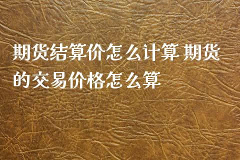 期货结算价怎么计算 期货的交易价格怎么算_https://www.xyskdbj.com_期货学院_第1张