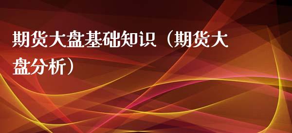 期货大盘基础知识（期货大盘分析）_https://www.xyskdbj.com_期货手续费_第1张