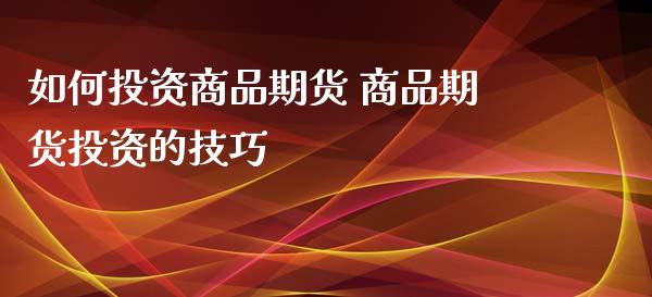 如何投资商品期货 商品期货投资的技巧_https://www.xyskdbj.com_期货学院_第1张