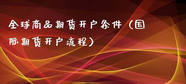 全球商品期货开户条件（国际期货开户流程）_https://www.xyskdbj.com_期货平台_第1张