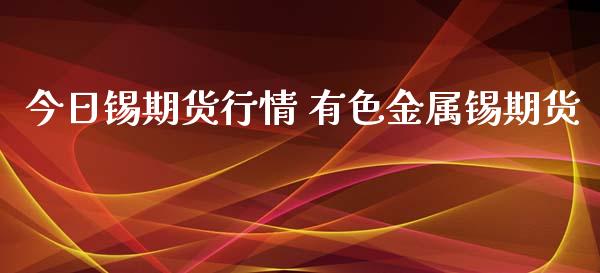 今日锡期货行情 有色金属锡期货_https://www.xyskdbj.com_期货行情_第1张