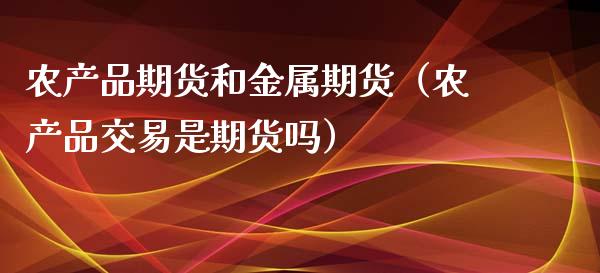 农产品期货和金属期货（农产品交易是期货吗）_https://www.xyskdbj.com_原油直播_第1张