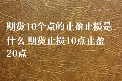 期货10个点的止盈止损是什么 期货止损10点止盈20点_https://www.xyskdbj.com_期货学院_第1张