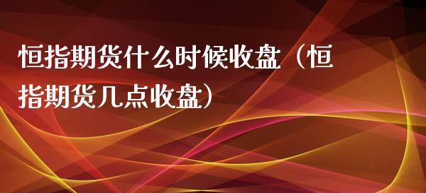 恒指期货什么时候收盘（恒指期货几点收盘）_https://www.xyskdbj.com_期货学院_第1张