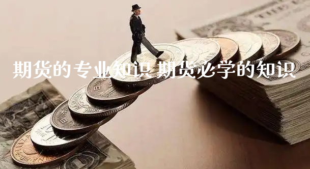 期货的专业知识 期货必学的知识_https://www.xyskdbj.com_原油直播_第1张