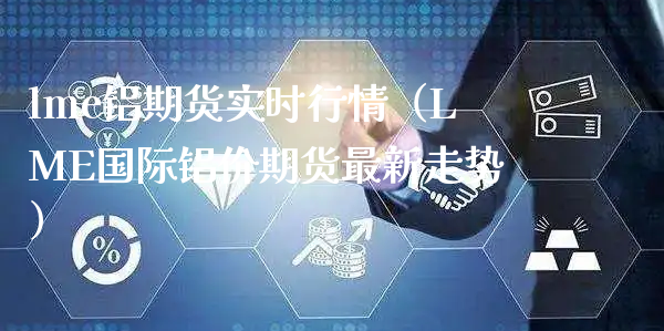 lme铝期货实时行情（LME国际铝价期货最新走势）_https://www.xyskdbj.com_原油行情_第1张