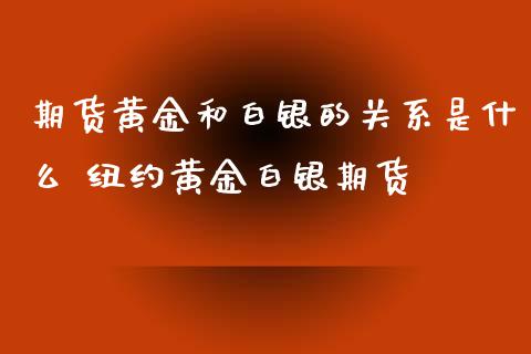 期货黄金和白银的关系是什么 纽约黄金白银期货_https://www.xyskdbj.com_期货手续费_第1张