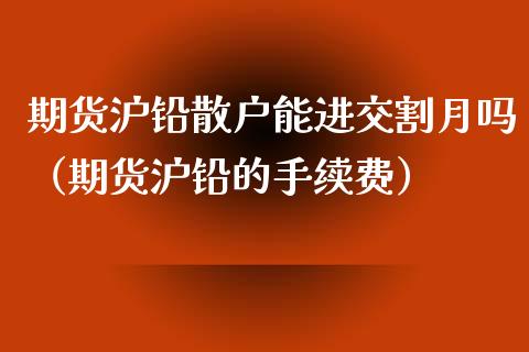 期货沪铅散户能进交割月吗（期货沪铅的手续费）_https://www.xyskdbj.com_原油直播_第1张