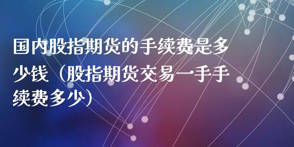 国内股指期货的手续费是多少钱（股指期货交易一手手续费多少）_https://www.xyskdbj.com_期货学院_第1张