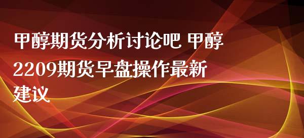 甲醇期货分析讨论吧 甲醇2209期货早盘操作最新建议_https://www.xyskdbj.com_期货学院_第1张