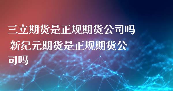 三立期货是正规期货公司吗 新纪元期货是正规期货公司吗_https://www.xyskdbj.com_期货学院_第1张