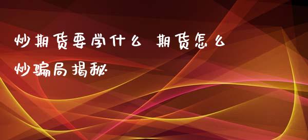 炒期货要学什么 期货怎么炒骗局揭秘_https://www.xyskdbj.com_期货学院_第1张