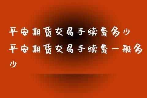 平安期货交易手续费多少 平安期货交易手续费一般多少_https://www.xyskdbj.com_期货平台_第1张