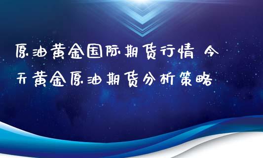 原油黄金国际期货行情 今天黄金原油期货分析策略_https://www.xyskdbj.com_期货平台_第1张