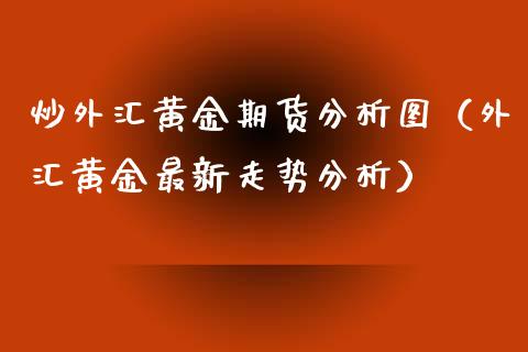 炒外汇黄金期货分析图（外汇黄金最新走势分析）_https://www.xyskdbj.com_原油行情_第1张