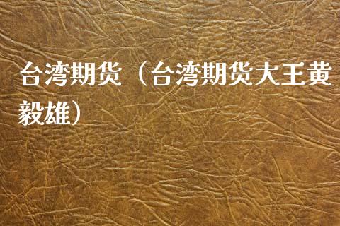 台湾期货（台湾期货大王黄毅雄）_https://www.xyskdbj.com_期货平台_第1张