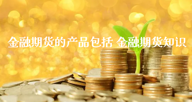 金融期货的产品包括 金融期货知识_https://www.xyskdbj.com_期货学院_第1张