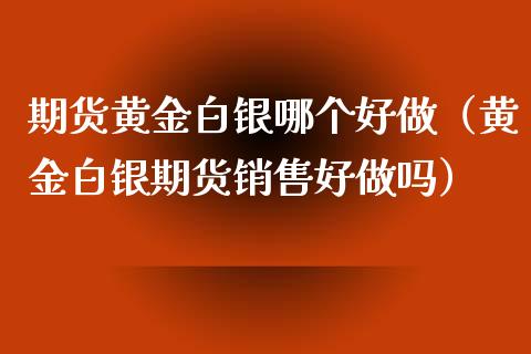 期货黄金白银哪个好做（黄金白银期货销售好做吗）_https://www.xyskdbj.com_期货行情_第1张