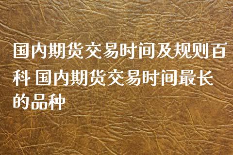 国内期货交易时间及规则百科 国内期货交易时间最长的品种_https://www.xyskdbj.com_期货学院_第1张