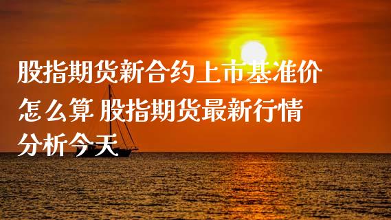 股指期货新合约上市基准价怎么算 股指期货最新行情分析今天_https://www.xyskdbj.com_期货学院_第1张