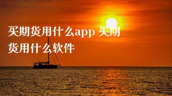 买期货用什么app 买期货用什么软件_https://www.xyskdbj.com_期货平台_第1张