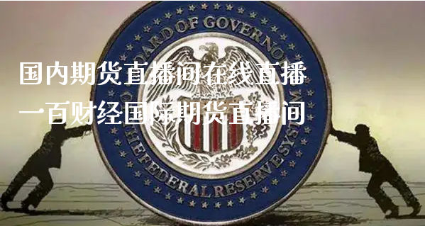 国内期货直播间在线直播 一百财经国际期货直播间_https://www.xyskdbj.com_期货行情_第1张