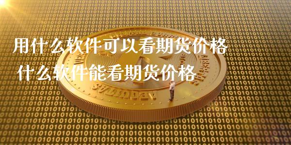 用什么软件可以看期货价格 什么软件能看期货价格_https://www.xyskdbj.com_期货手续费_第1张