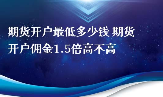 期货开户最低多少钱 期货开户佣金1.5倍高不高_https://www.xyskdbj.com_期货学院_第1张