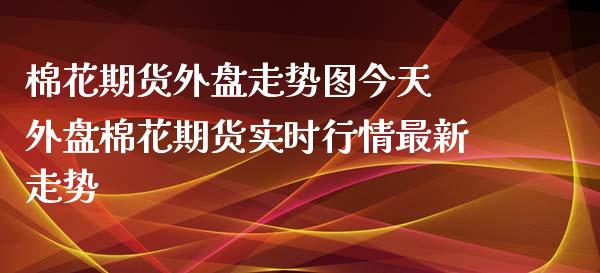 棉花期货外盘走势图今天 外盘棉花期货实时行情最新走势_https://www.xyskdbj.com_期货学院_第1张