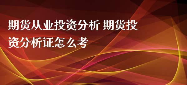 期货从业投资分析 期货投资分析证怎么考_https://www.xyskdbj.com_期货学院_第1张