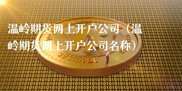 温岭期货网上开户公司（温岭期货网上开户公司名称）_https://www.xyskdbj.com_期货手续费_第1张