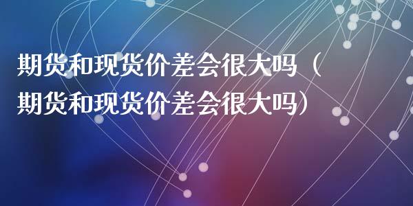 期货和现货价差会很大吗（期货和现货价差会很大吗）_https://www.xyskdbj.com_期货手续费_第1张