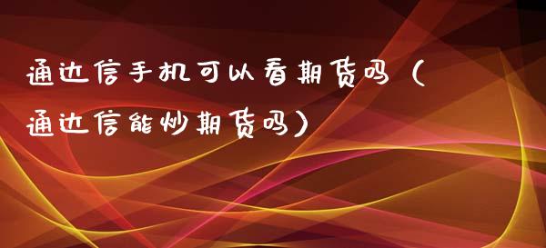 通达信手机可以看期货吗（通达信能炒期货吗）_https://www.xyskdbj.com_原油直播_第1张