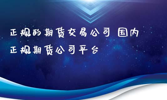 正规的期货交易公司 国内正规期货公司平台_https://www.xyskdbj.com_期货行情_第1张