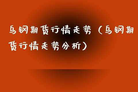 乌钢期货行情走势（乌钢期货行情走势分析）_https://www.xyskdbj.com_原油行情_第1张