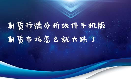 期货行情分析软件手机版 期货市场怎么就大跌了_https://www.xyskdbj.com_原油直播_第1张