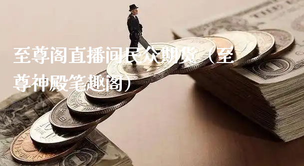 至尊阁直播间民众期货（至尊神殿笔趣阁）_https://www.xyskdbj.com_原油直播_第1张