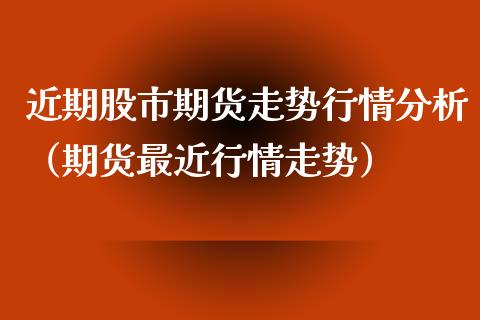 近期股市期货走势行情分析（期货最近行情走势）_https://www.xyskdbj.com_原油行情_第1张