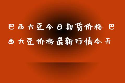 巴西大豆今日期货价格 巴西大豆价格最新行情今天_https://www.xyskdbj.com_期货学院_第1张