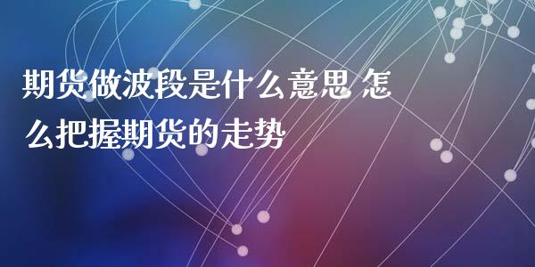 期货做波段是什么意思 怎么把握期货的走势_https://www.xyskdbj.com_原油行情_第1张